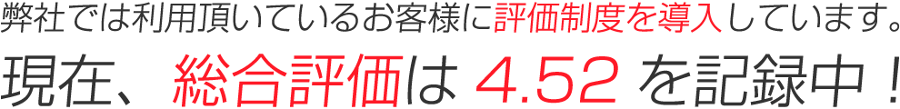 弊社では利用頂いているお客様に評価制度を導入しています。現在、総合評価は4.52を記録中！