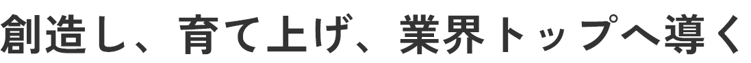 創造し、育て上げ、業界トップへ導く