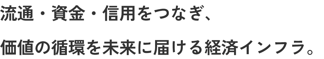 流通・資金・信用をつなぎ、価値の循環を未来に届ける経済インフラ。