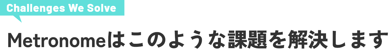 Metronomeはこのような課題を解決します