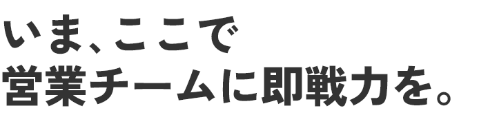 いま､ここで営業チームに即戦力を。