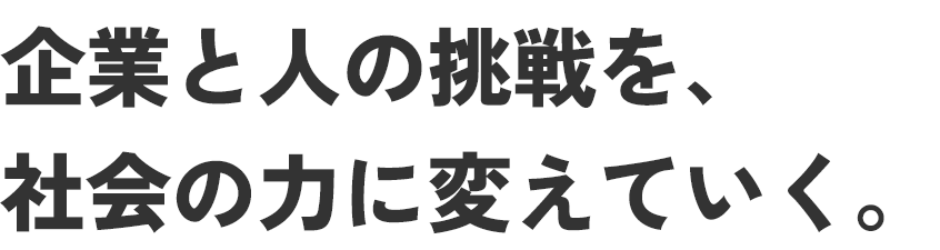 企業と人の挑戦を、社会の力に変えていく。