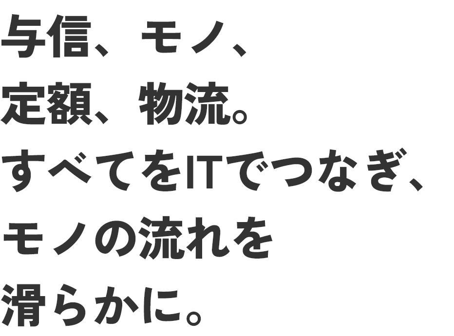 定額､物流。すべてITでつなぎ､モノの流れを滑らかに。