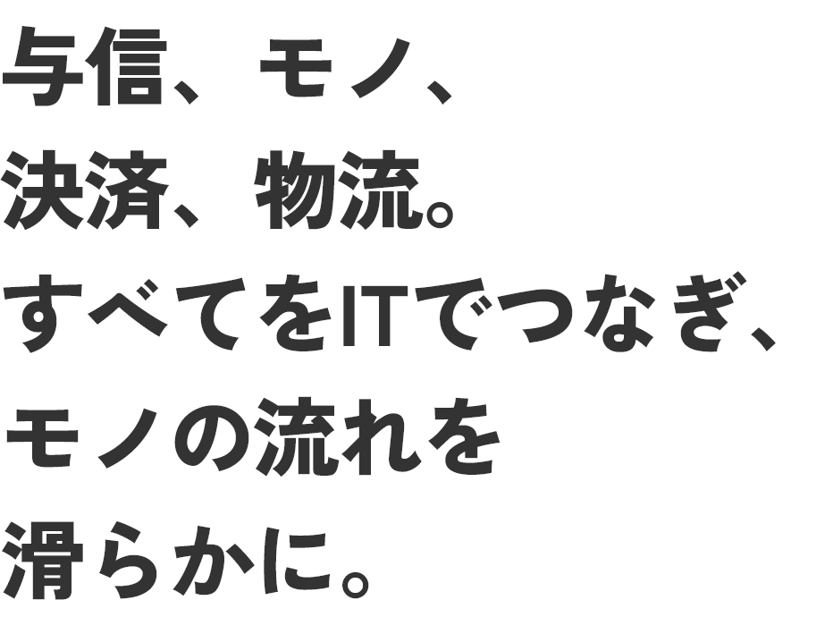 与信、モノ、決済、物流。すべてITでつなぎ、モノの流れを滑らかに。